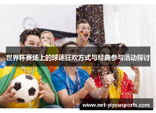 世界杯赛场上的球迷狂欢方式与经典参与活动探讨
