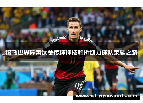 穆勒世界杯淘汰赛传球神技解析助力球队荣耀之路