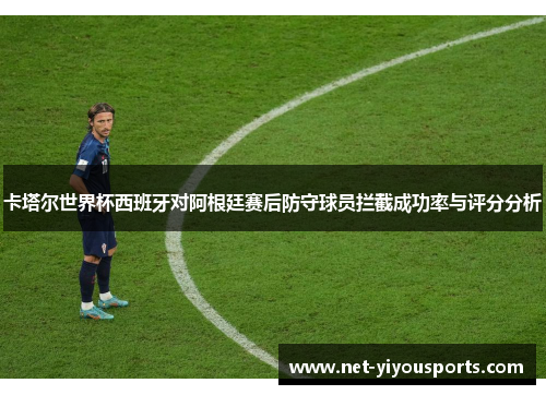 卡塔尔世界杯西班牙对阿根廷赛后防守球员拦截成功率与评分分析