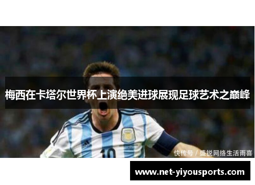 梅西在卡塔尔世界杯上演绝美进球展现足球艺术之巅峰