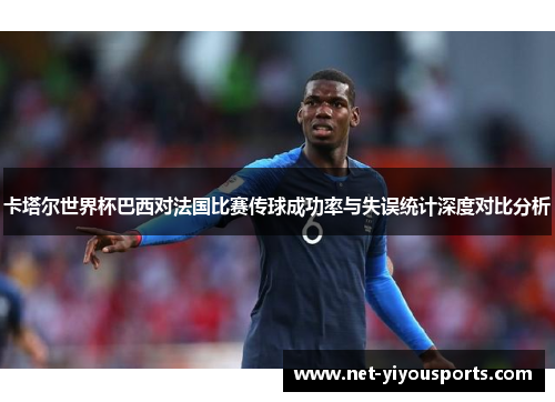 卡塔尔世界杯巴西对法国比赛传球成功率与失误统计深度对比分析