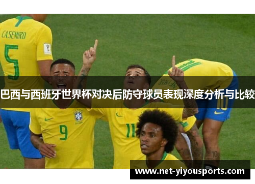 巴西与西班牙世界杯对决后防守球员表现深度分析与比较