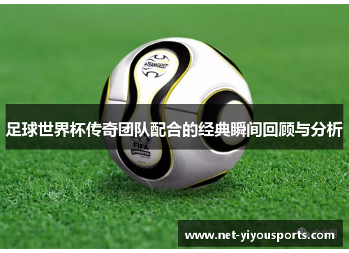 足球世界杯传奇团队配合的经典瞬间回顾与分析