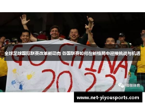 全球足球国际联赛改革新动向 各国联赛如何在新格局中迎接挑战与机遇
