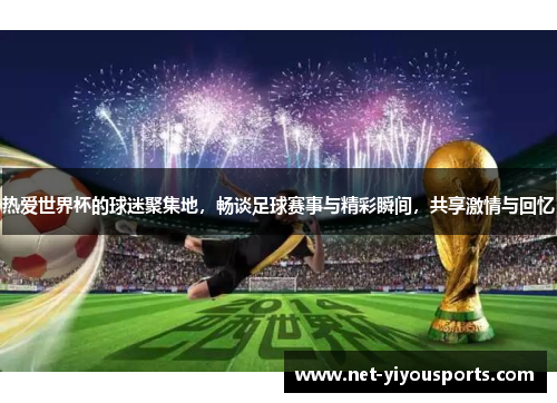 热爱世界杯的球迷聚集地，畅谈足球赛事与精彩瞬间，共享激情与回忆