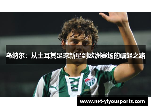 乌纳尔：从土耳其足球新星到欧洲赛场的崛起之路