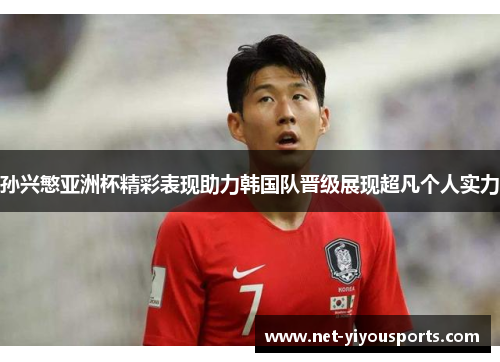 孙兴慜亚洲杯精彩表现助力韩国队晋级展现超凡个人实力