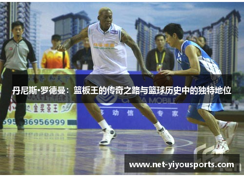 丹尼斯·罗德曼：篮板王的传奇之路与篮球历史中的独特地位
