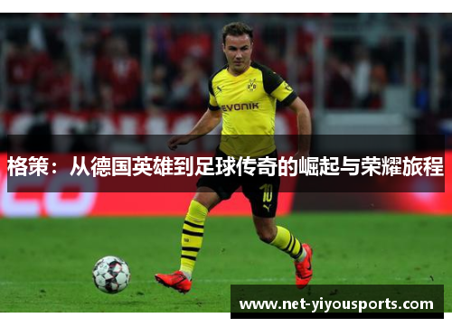 格策：从德国英雄到足球传奇的崛起与荣耀旅程