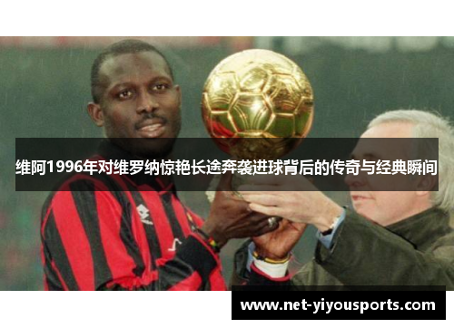 维阿1996年对维罗纳惊艳长途奔袭进球背后的传奇与经典瞬间