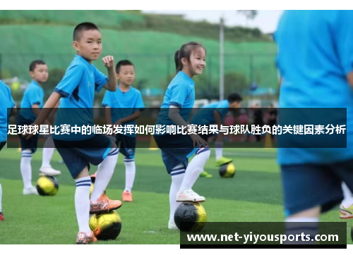 足球球星比赛中的临场发挥如何影响比赛结果与球队胜负的关键因素分析
