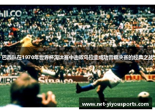 巴西队在1970年世界杯淘汰赛中击败乌拉圭成功晋级决赛的经典之战