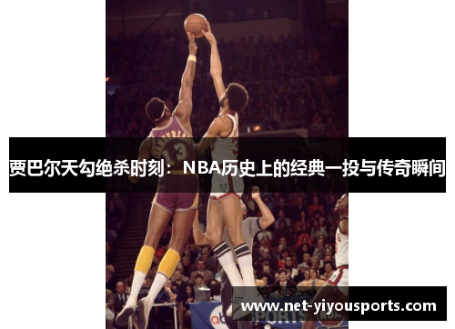 贾巴尔天勾绝杀时刻：NBA历史上的经典一投与传奇瞬间