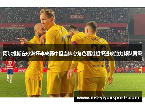 阿尔维斯在欧洲杯半决赛中担当核心角色精准组织进攻助力球队晋级