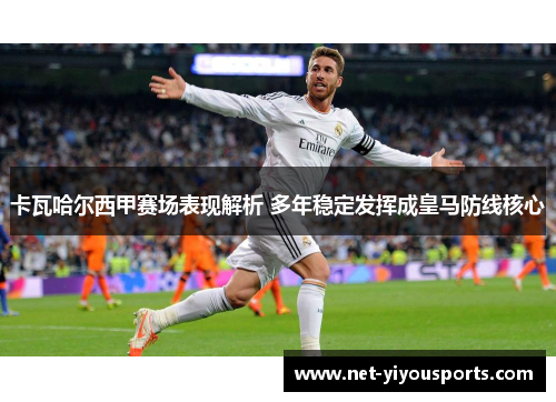 卡瓦哈尔西甲赛场表现解析 多年稳定发挥成皇马防线核心