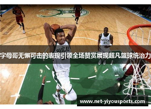 字母哥无懈可击的表现引领全场赞赏展现超凡篮球统治力
