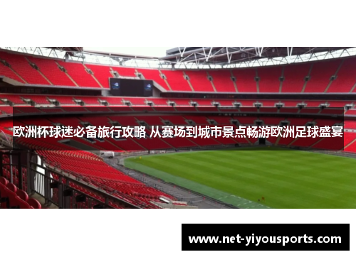 欧洲杯球迷必备旅行攻略 从赛场到城市景点畅游欧洲足球盛宴