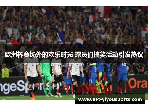 欧洲杯赛场外的欢乐时光 球员们搞笑活动引发热议