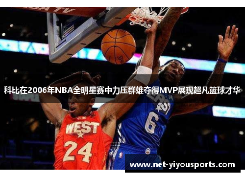 科比在2006年NBA全明星赛中力压群雄夺得MVP展现超凡篮球才华