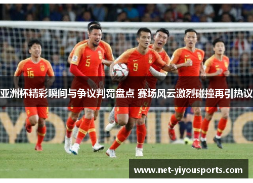 亚洲杯精彩瞬间与争议判罚盘点 赛场风云激烈碰撞再引热议