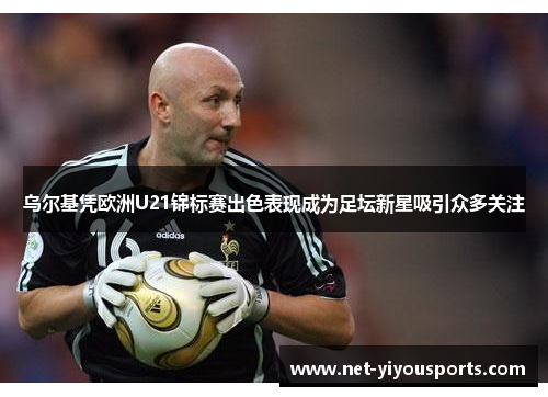 乌尔基凭欧洲U21锦标赛出色表现成为足坛新星吸引众多关注