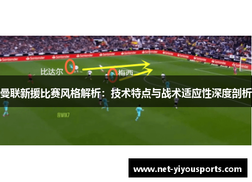 曼联新援比赛风格解析：技术特点与战术适应性深度剖析