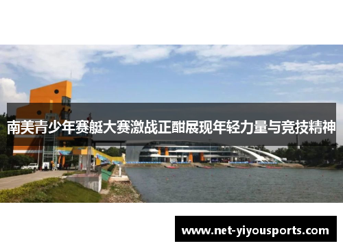 南美青少年赛艇大赛激战正酣展现年轻力量与竞技精神