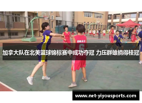 加拿大队在北美篮球锦标赛中成功夺冠 力压群雄摘得桂冠