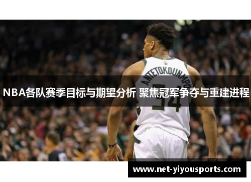 NBA各队赛季目标与期望分析 聚焦冠军争夺与重建进程