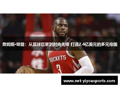 詹姆斯·哈登：从篮球巨星到时尚先锋 打造2.4亿美元的多元帝国