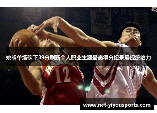 姚明单场砍下39分刷新个人职业生涯最高得分纪录展现统治力