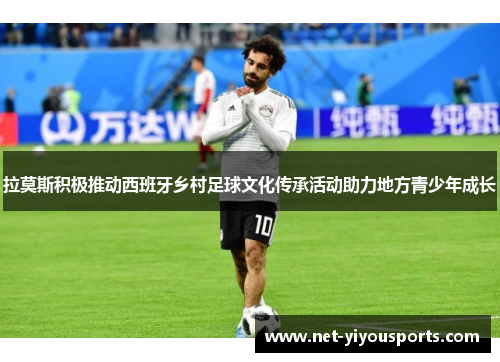 拉莫斯积极推动西班牙乡村足球文化传承活动助力地方青少年成长
