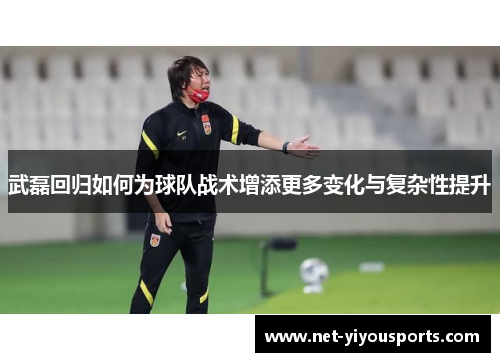 武磊回归如何为球队战术增添更多变化与复杂性提升