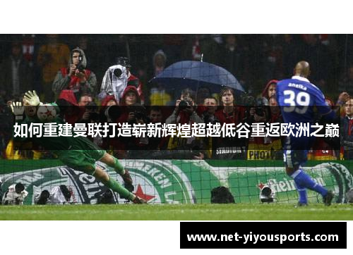 如何重建曼联打造崭新辉煌超越低谷重返欧洲之巅