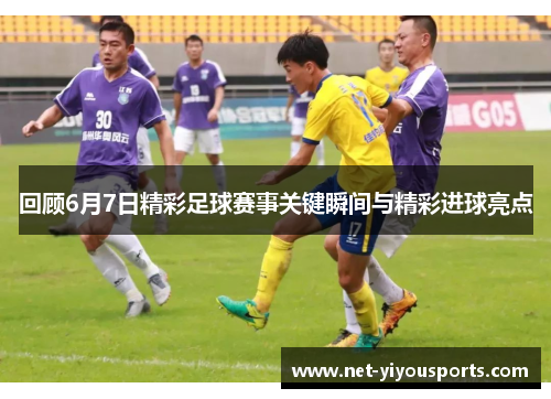 回顾6月7日精彩足球赛事关键瞬间与精彩进球亮点