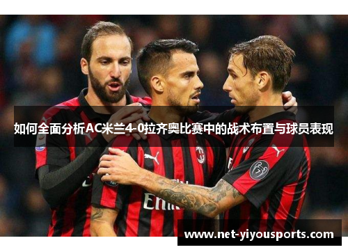 如何全面分析AC米兰4-0拉齐奥比赛中的战术布置与球员表现