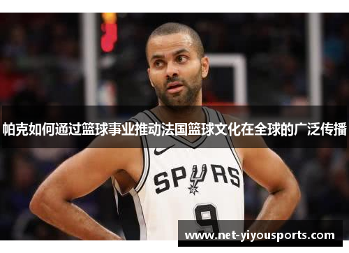 帕克如何通过篮球事业推动法国篮球文化在全球的广泛传播