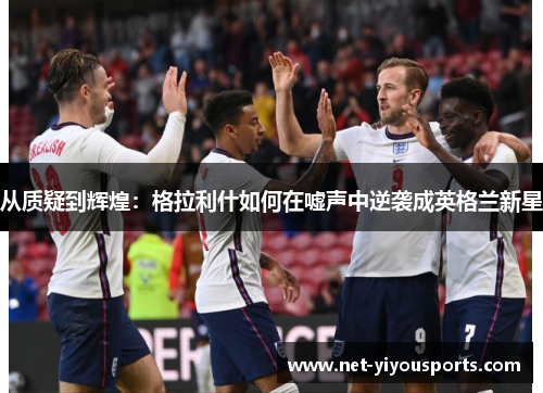 从质疑到辉煌：格拉利什如何在嘘声中逆袭成英格兰新星