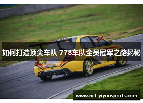 如何打造顶尖车队 778车队全员冠军之路揭秘