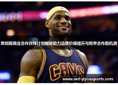 詹姆斯商业合作伙伴计划揭秘助力品牌价值提升与跨界合作新机遇