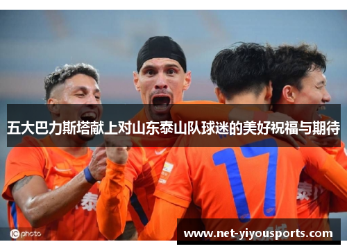 五大巴力斯塔献上对山东泰山队球迷的美好祝福与期待