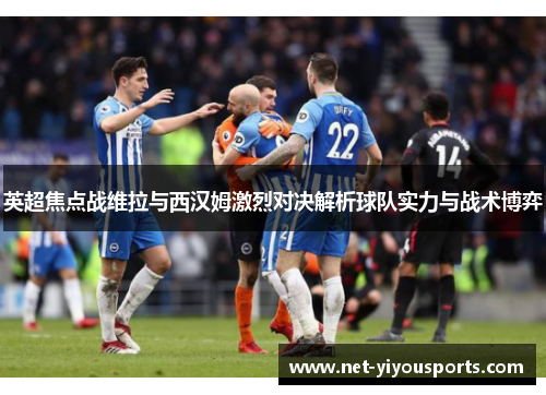 英超焦点战维拉与西汉姆激烈对决解析球队实力与战术博弈