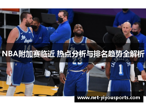 NBA附加赛临近 热点分析与排名趋势全解析