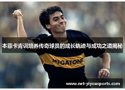 本菲卡青训培养传奇球员的成长轨迹与成功之道揭秘