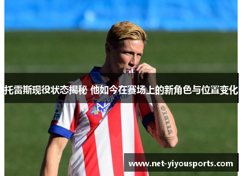 托雷斯现役状态揭秘 他如今在赛场上的新角色与位置变化