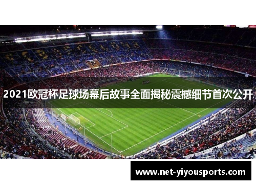 2021欧冠杯足球场幕后故事全面揭秘震撼细节首次公开