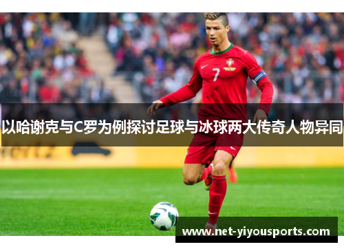 以哈谢克与C罗为例探讨足球与冰球两大传奇人物异同