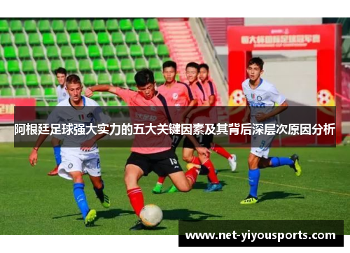 阿根廷足球强大实力的五大关键因素及其背后深层次原因分析